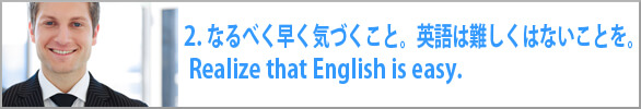 なるべく早く気づくこと。英語は難しくはないことを。 Realize that English is easy. 