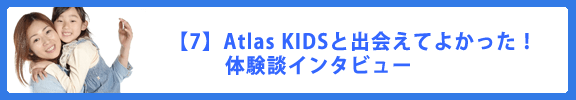 【7】Atlas KIDSと出会えてよかった！体験談インタビュー